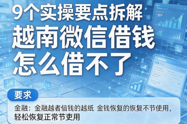 9个实操要点拆解越南微信借钱怎么借不了,轻松恢复正常使用!