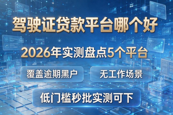 驾驶证贷款平台哪个好 2026年实测盘点5个平台 覆盖逾期黑户无工作场景 低门槛秒批实测可下!