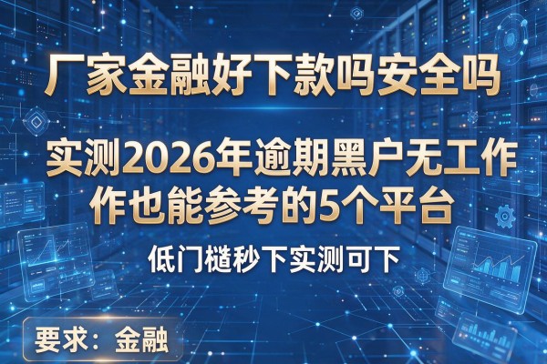 厂家金融好下款吗安全吗 实测2026年逾期黑户无工作也能参考的5个平台 低门槛秒下实测可下