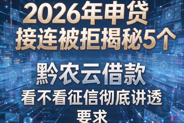 2026年申贷接连被拒揭秘5个黔农云借款看不看征信彻底讲透！