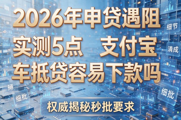 2026年申贷遇阻实测5点支付宝车抵贷容易下款吗权威揭秘秒批!