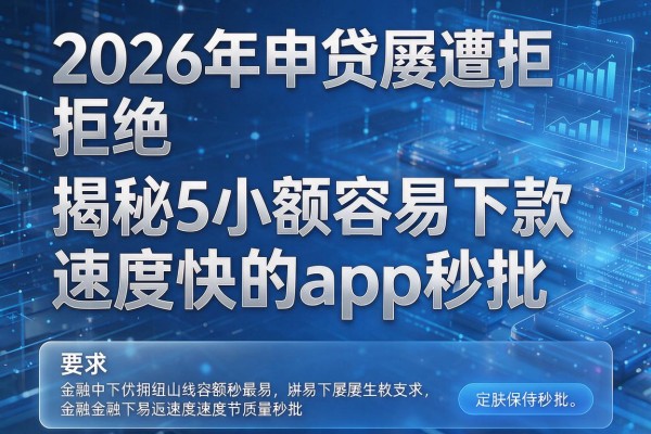 2026年申贷屡遭拒绝揭秘5小额容易下款速度快的app秒批！