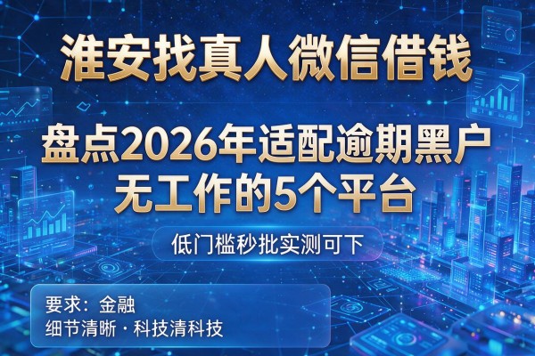 淮安找真人微信借钱 盘点2026年适配逾期黑户无工作的5个平台 低门槛秒批实测可下！