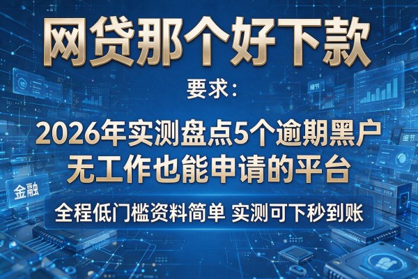 网贷那个好下款 2026年实测盘点5个逾期黑户无工作也能申请的平台 全程低门槛资料简单实测可下秒到账！
