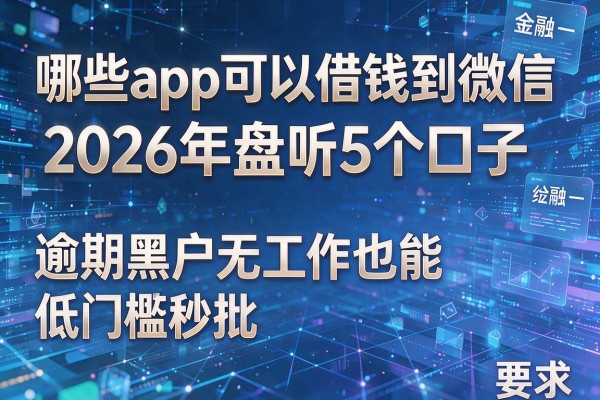 哪些app可以借钱到微信 2026年盘点5个口子 逾期黑户无工作也能低门槛秒批