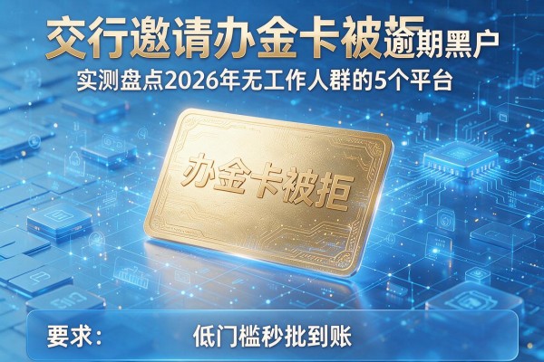 交行邀请办金卡被拒 实测盘点2026年适配逾期黑户无工作人群的5个平台 低门槛秒批到账!
