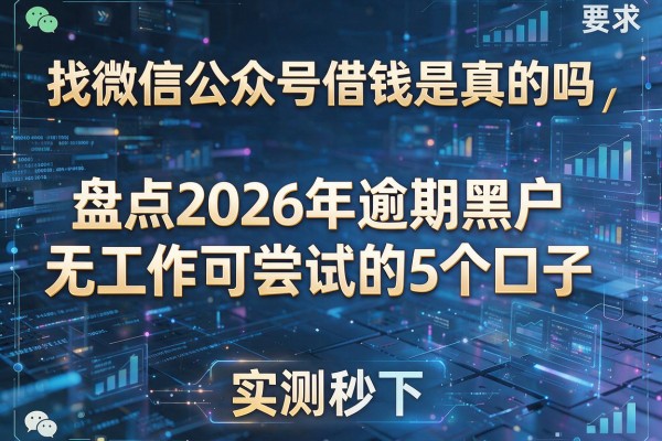 找微信公众号借钱是真的吗 盘点2026年逾期黑户无工作可尝试的5个口子 实测秒下