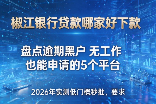 椒江银行贷款哪家好下款 盘点逾期黑户无工作也能申请的5个平台 2026年实测低门槛秒批