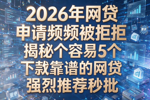 2026年网贷申请频频被拒揭秘5个容易下款靠谱的网贷强烈推荐秒批!
