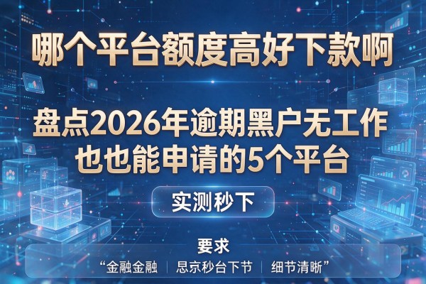 哪个平台额度高好下款啊 盘点2026年逾期黑户无工作也能申请的5个平台 实测秒下