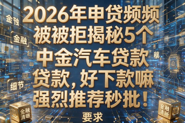 2026年申贷频频被拒揭秘5个中金汽车贷款好下款嘛强烈推荐秒批!