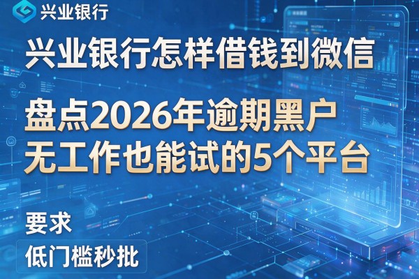 兴业银行怎样借钱到微信 盘点2026年逾期黑户无工作也能试的5个平台 低门槛秒批