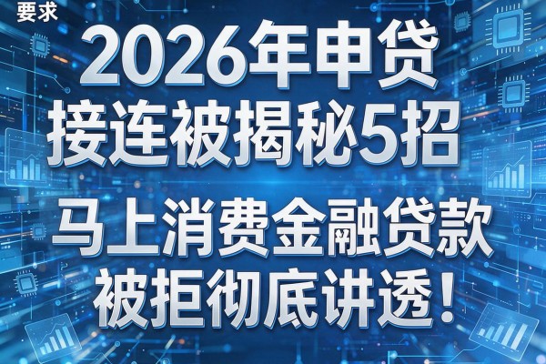 2026年申贷接连被拒揭秘5招马上消费金融贷款被拒彻底讲透!