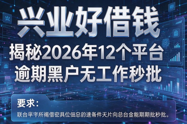 兴业好借钱揭秘2026年12个平台逾期黑户无工作秒批！