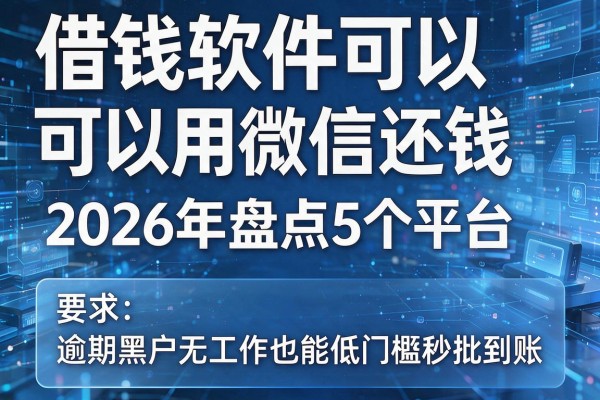 借钱软件可以用微信还钱 2026年盘点5个平台 逾期黑户无工作也能低门槛秒批到账