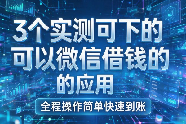 3个实测可下的可以微信借钱的应用,全程操作简单快速到账!