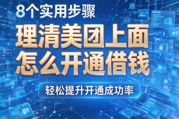 8个实用步骤理清美团上面怎么开通借钱,轻松提升开通成功率!