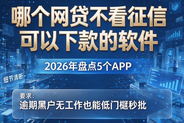 哪个网贷不看征信可以下款的软件 2026年盘点5个APP 逾期黑户无工作也能低门槛秒批