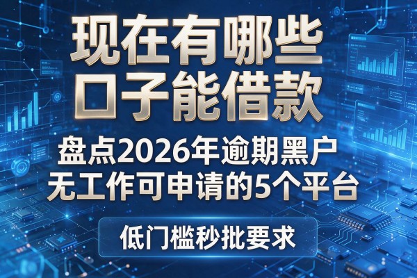 现在有哪些口子能借款 盘点2026年逾期黑户无工作可申请的5个平台 低门槛秒批