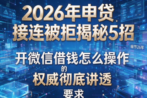 2026年申贷接连被拒揭秘5招开微信借钱怎么操作的权威彻底讲透!