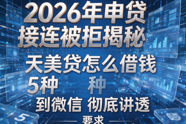 2026年申贷接连被拒揭秘5种天美贷怎么借钱到微信彻底讲透!