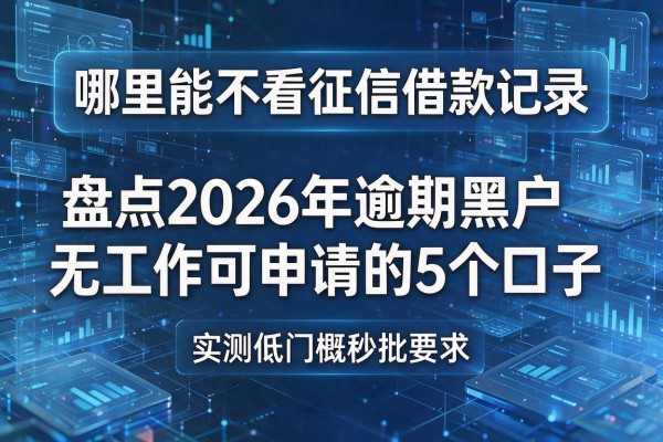 哪里能不看征信借款记录 盘点2026年逾期黑户无工作可申请的5个口子 实测低门槛秒批