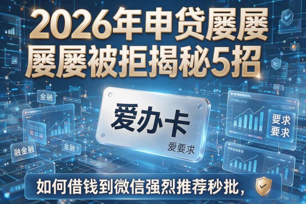 2026年申贷屡屡被拒揭秘5招爱办卡如何借钱到微信强烈推荐秒批!