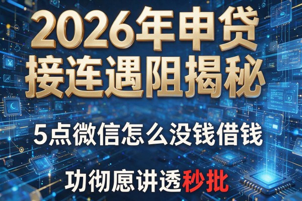 2026年申贷接连遇阻揭秘5点微信怎么没钱借钱功能彻底讲透秒批!