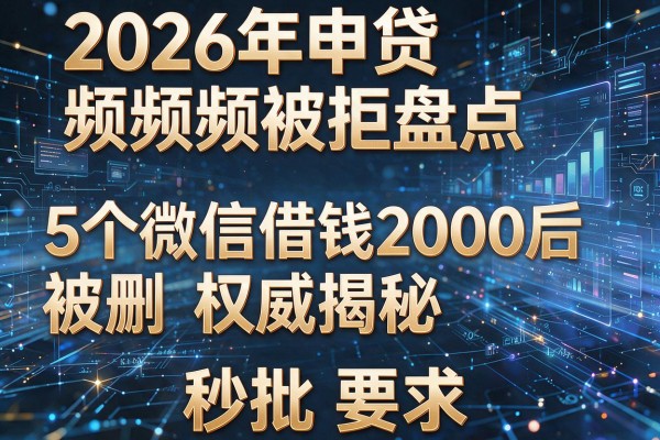 2026年申贷频频被拒盘点5个微信借钱2000后被删权威揭秘秒批！