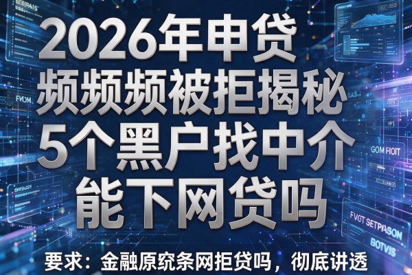 2026年申贷频频被拒揭秘5个黑户找中介能下网贷吗彻底讲透!