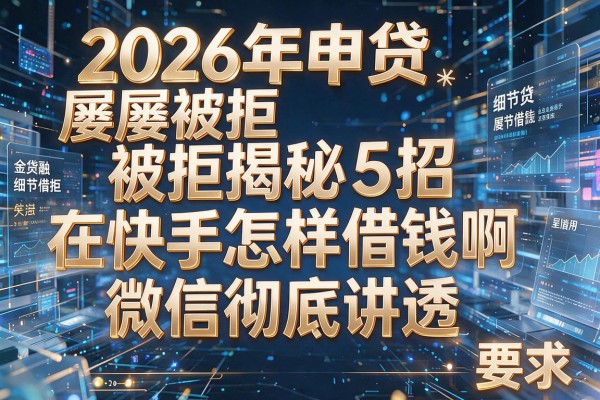 2026年申贷屡屡被拒揭秘5招在快手怎样借钱啊微信彻底讲透!