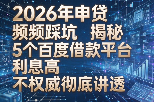 2026年申贷频频踩坑揭秘5个百度借款平台利息高不权威彻底讲透！