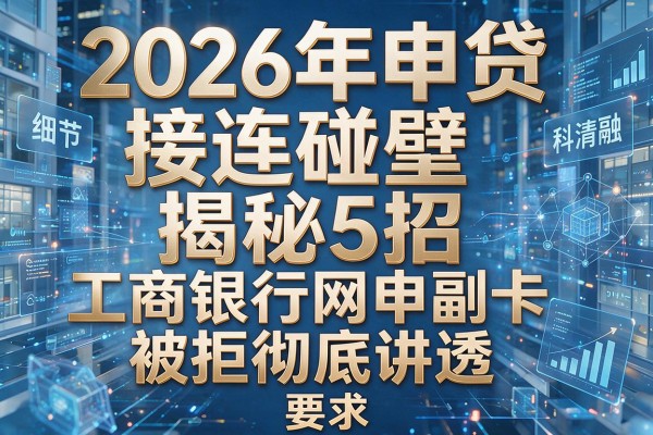 2026年申贷接连碰壁揭秘5招工商银行网申副卡被拒彻底讲透!