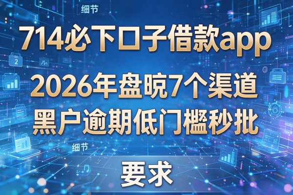 714必下口子借款app 2026年盘点7个渠道 黑户逾期低门槛秒批!