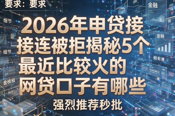 2026年申贷接连被拒揭秘5个最近比较火的网贷口子有哪些强烈推荐秒批!