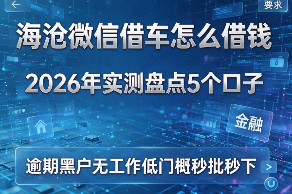 海沧微信借车怎么借钱 2026年实测盘点5个口子 逾期黑户无工作低门槛秒批秒下!