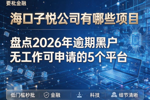 海口子悦公司有哪些项目 盘点2026年逾期黑户无工作可申请的5个平台 低门槛秒批
