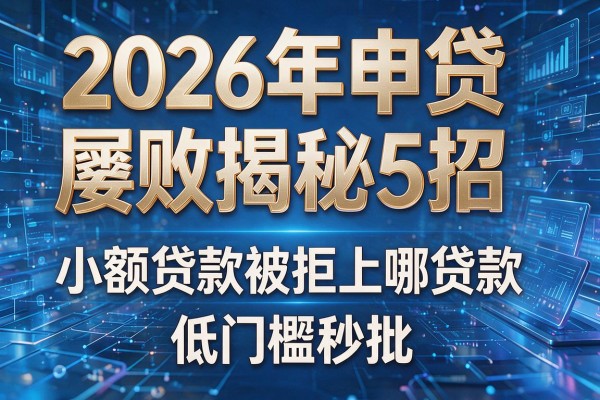 2026年申贷屡败揭秘5招小额贷款被拒上哪贷款低门槛秒批!