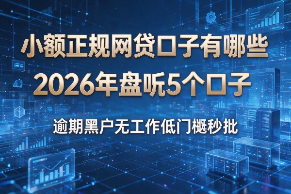 小额正规网贷口子有哪些 2026年盘点5个口子 逾期黑户无工作低门槛秒批