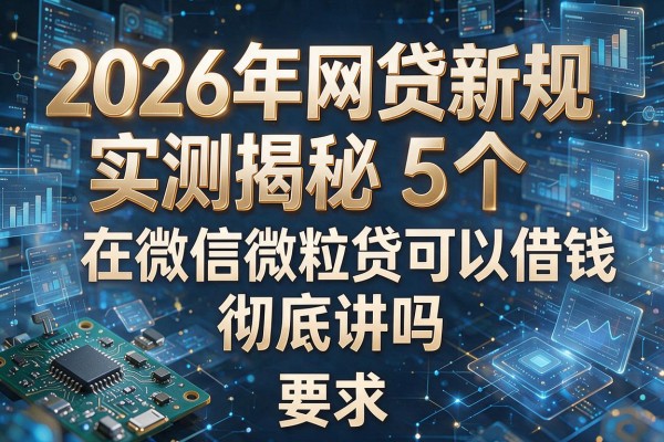 2026年网贷新规实测揭秘5个在微信微粒贷可以借钱吗彻底讲透!