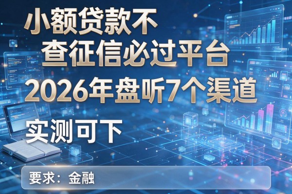 小额贷款不查征信必过平台 2026年盘点7个渠道 实测可下！