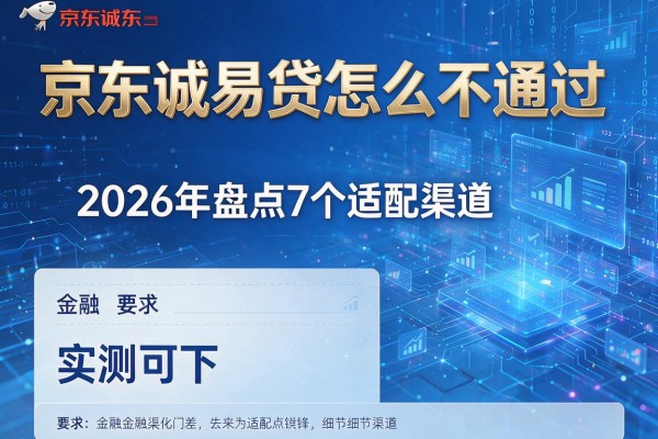 京东诚易贷怎么不通过 2026年盘点7个适配渠道 实测可下!