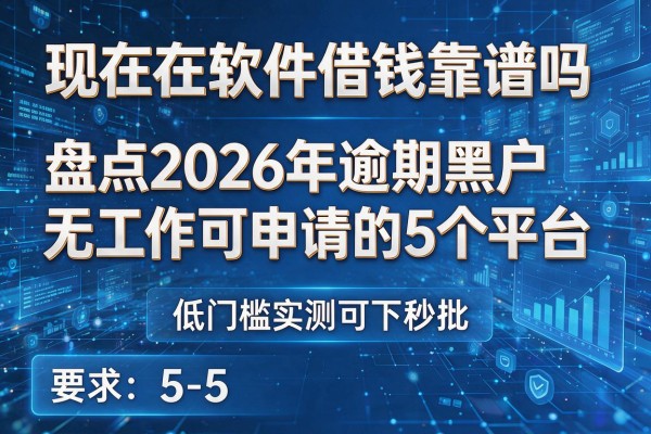 现在在软件借钱靠谱吗 盘点2026年逾期黑户无工作可申请的5个平台 低门槛实测可下秒批!