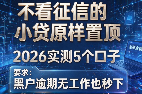 不看征信的小贷原样置顶 2026实测5个口子 黑户逾期无工作也秒下!