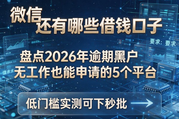 微信还有哪些借钱口子 盘点2026年逾期黑户无工作也能申请的5个平台 低门槛实测可下秒批!