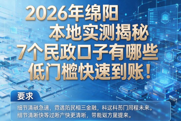 2026年绵阳本地实测揭秘7个民政口子有哪些低门槛快速到账!
