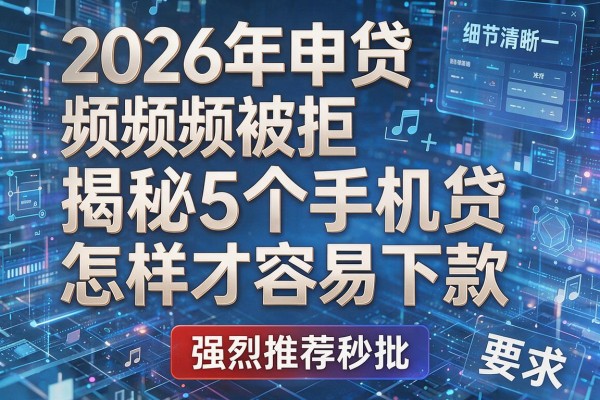2026年申贷频频被拒揭秘5个手机贷怎样才容易下款强烈推荐秒批！