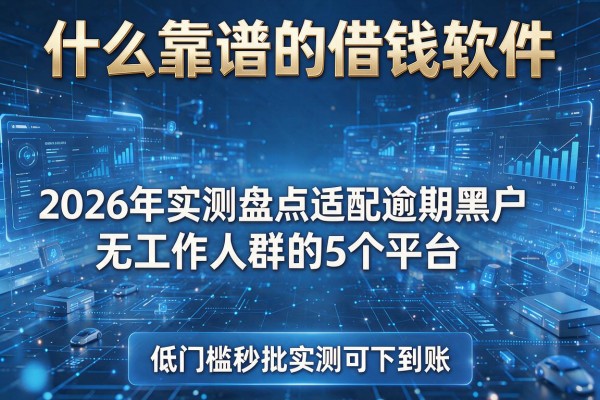 什么靠谱的借钱软件 2026年实测盘点适配逾期黑户无工作人群的5个平台 低门槛秒批实测可下到账!