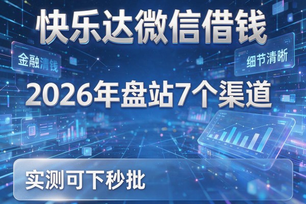 快乐达微信借钱 2026年盘点7个渠道 实测可下秒批!