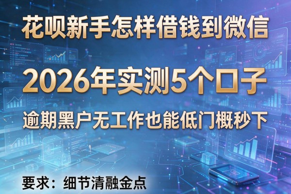 花呗新手怎样借钱到微信 2026年实测5个口子 逾期黑户无工作也能低门槛秒下